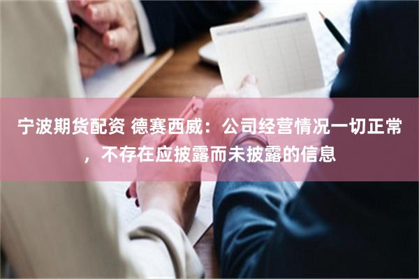 宁波期货配资 德赛西威：公司经营情况一切正常，不存在应披露而未披露的信息