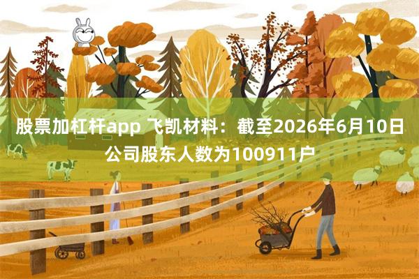 股票加杠杆app 飞凯材料：截至2026年6月10日公司股东人数为100911户