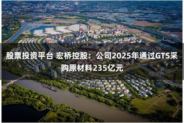 股票投资平台 宏桥控股:公司2025年通过GTS采购原材料235亿元