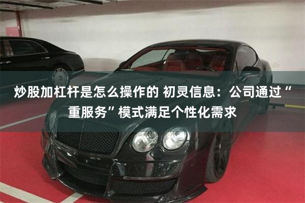 炒股加杠杆是怎么操作的 初灵信息：公司通过“重服务”模式满足个性化需求