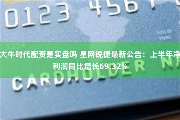 大牛时代配资是实盘吗 星网锐捷最新公告：上半年净利润同比增长69.32%