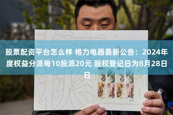 股票配资平台怎么样 格力电器最新公告：2024年度权益分派每10股派20元 股权登记日为8月28日