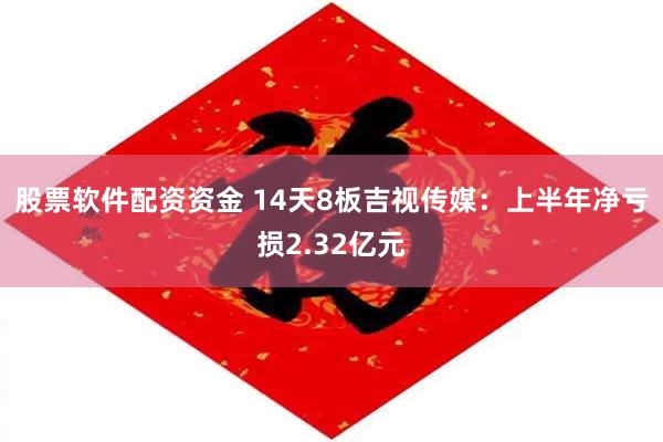 股票软件配资资金 14天8板吉视传媒：上半年净亏损2.32亿元