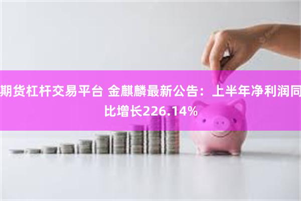 期货杠杆交易平台 金麒麟最新公告：上半年净利润同比增长226.14%