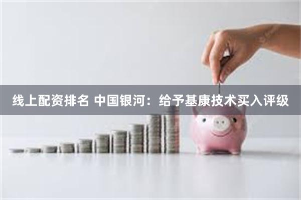 线上配资排名 中国银河:给予基康技术买入评级