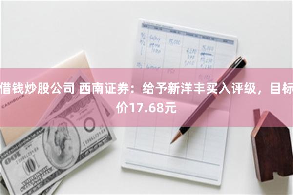 借钱炒股公司 西南证券:给予新洋丰买入评级,目标价17.68元