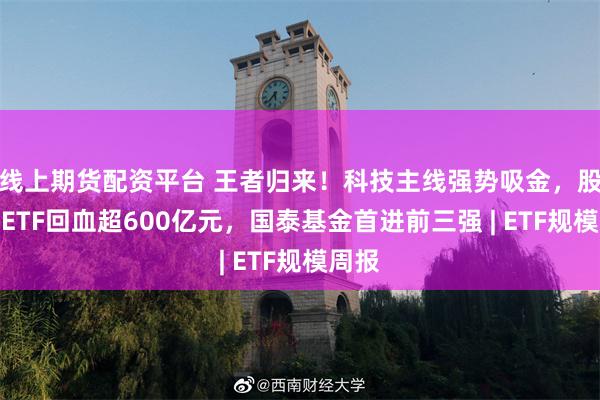 线上期货配资平台 王者归来！科技主线强势吸金，股票型ETF回血超600亿元，国泰基金首进前三强 | ETF规模周报