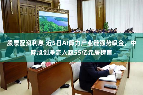 股票配资利息 近5日AI算力产业链强势吸金，中际旭创净流入超55亿元居榜首