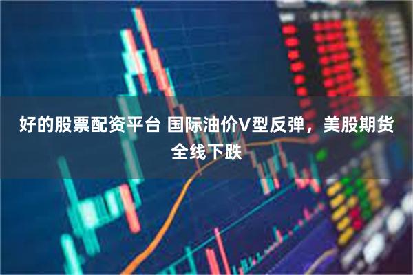 好的股票配资平台 国际油价V型反弹，美股期货全线下跌