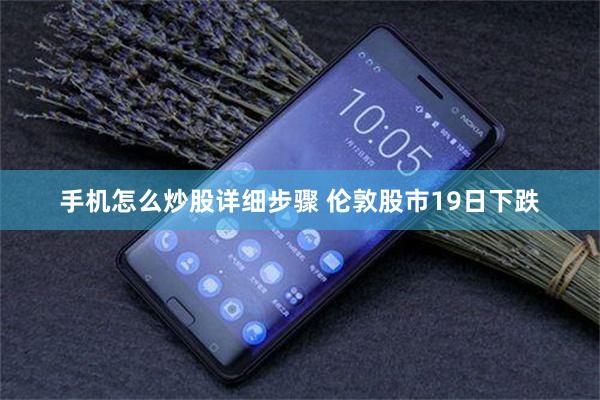 手机怎么炒股详细步骤 伦敦股市19日下跌