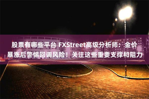股票有哪些平台 FXStreet高级分析师：金价暴涨后警惕回调风险！关注这些重要支撑和阻力