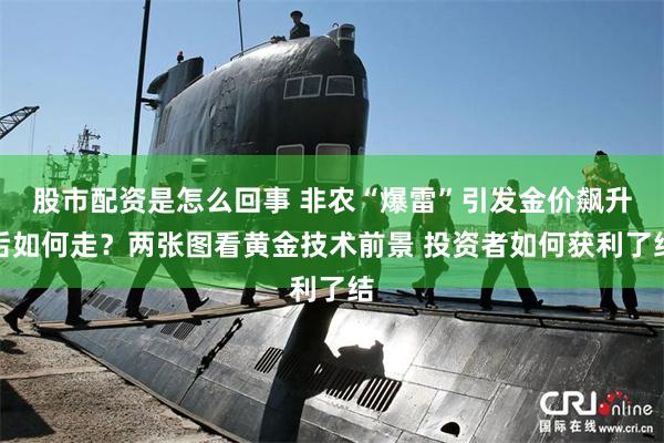 股市配资是怎么回事 非农“爆雷”引发金价飙升后如何走？两张图看黄金技术前景 投资者如何获利了结