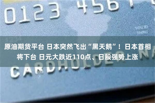 原油期货平台 日本突然飞出“黑天鹅”！日本首相将下台 日元大跌近110点、日股强势上涨