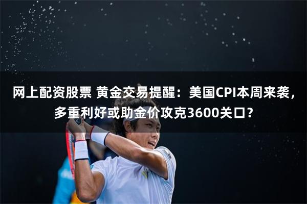 网上配资股票 黄金交易提醒：美国CPI本周来袭，多重利好或助金价攻克3600关口？