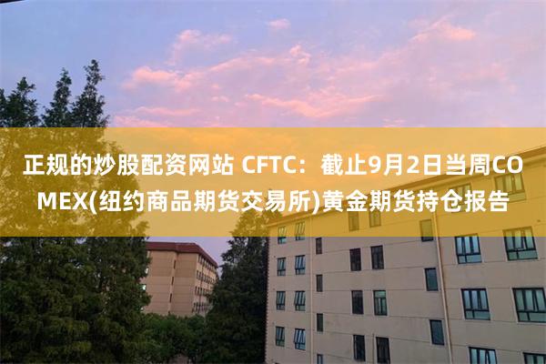 正规的炒股配资网站 CFTC：截止9月2日当周COMEX(纽约商品期货交易所)黄金期货持仓报告