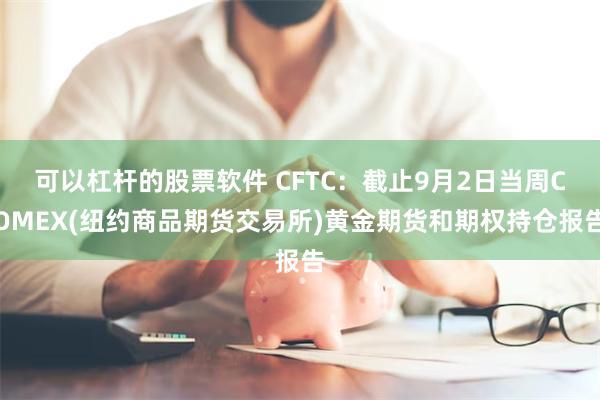可以杠杆的股票软件 CFTC：截止9月2日当周COMEX(纽约商品期货交易所)黄金期货和期权持仓报告