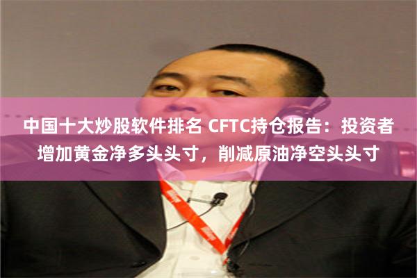 中国十大炒股软件排名 CFTC持仓报告：投资者增加黄金净多头头寸，削减原油净空头头寸
