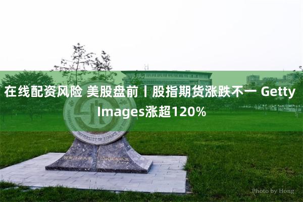 在线配资风险 美股盘前丨股指期货涨跌不一 Getty Images涨超120%