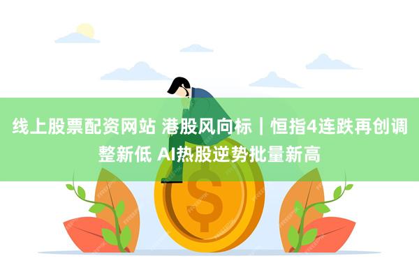 线上股票配资网站 港股风向标|恒指4连跌再创调整新低 AI热股逆势批量新高