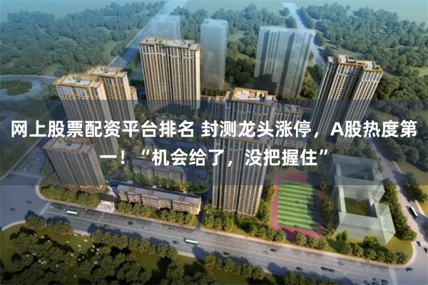 网上股票配资平台排名 封测龙头涨停，A股热度第一！“机会给了，没把握住”