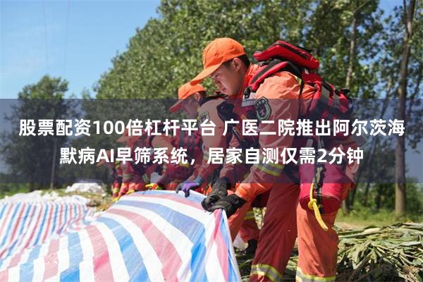 股票配资100倍杠杆平台 广医二院推出阿尔茨海默病AI早筛系统，居家自测仅需2分钟