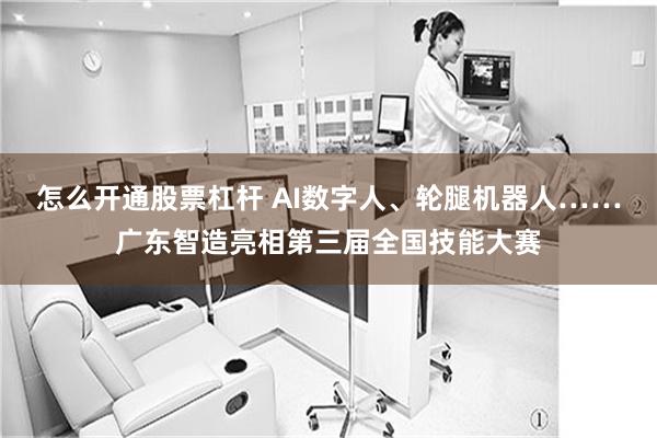 怎么开通股票杠杆 AI数字人、轮腿机器人……广东智造亮相第三届全国技能大赛