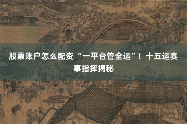 股票账户怎么配资 “一平台管全运”！十五运赛事指挥揭秘