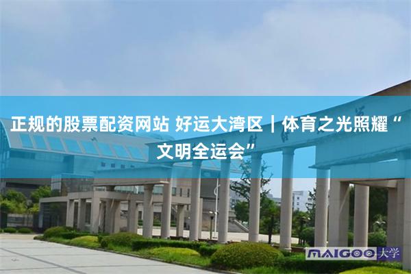 正规的股票配资网站 好运大湾区｜体育之光照耀“文明全运会”