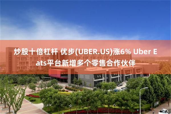 炒股十倍杠杆 优步(UBER.US)涨6% Uber Eats平台新增多个零售合作伙伴