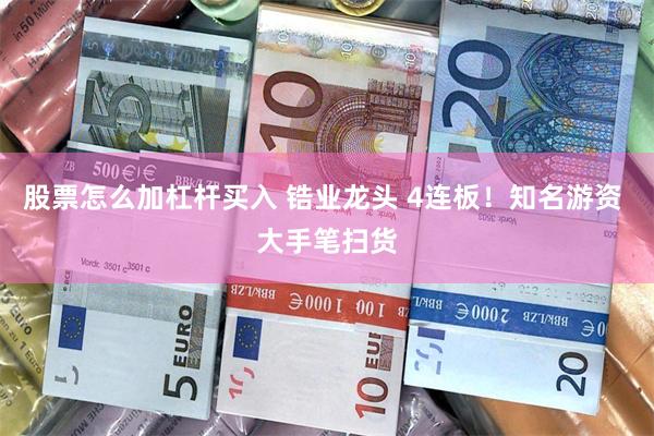 股票怎么加杠杆买入 锆业龙头 4连板！知名游资 大手笔扫货