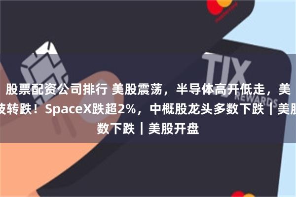 股票配资公司排行 美股震荡，半导体高开低走，美光科技转跌！SpaceX跌超2%，中概股龙头多数下跌｜美股开盘