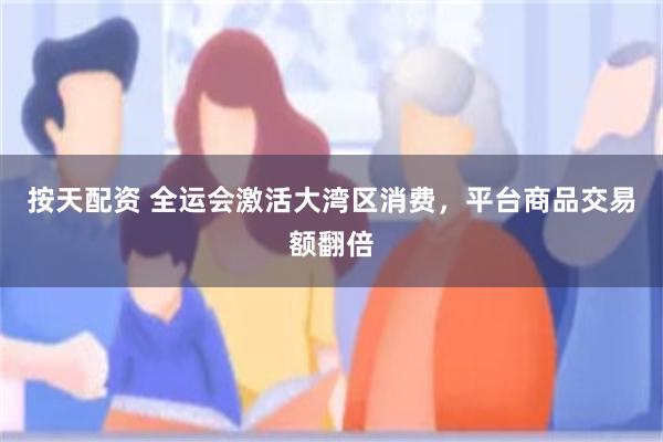 按天配资 全运会激活大湾区消费，平台商品交易额翻倍