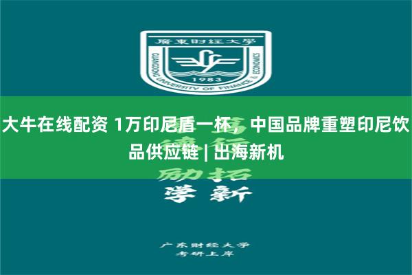 大牛在线配资 1万印尼盾一杯，中国品牌重塑印尼饮品供应链 | 出海新机