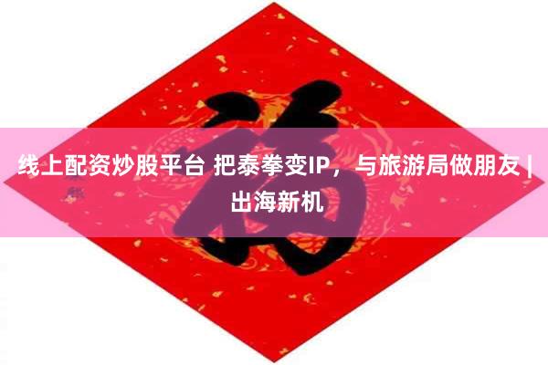 线上配资炒股平台 把泰拳变IP，与旅游局做朋友 | 出海新机