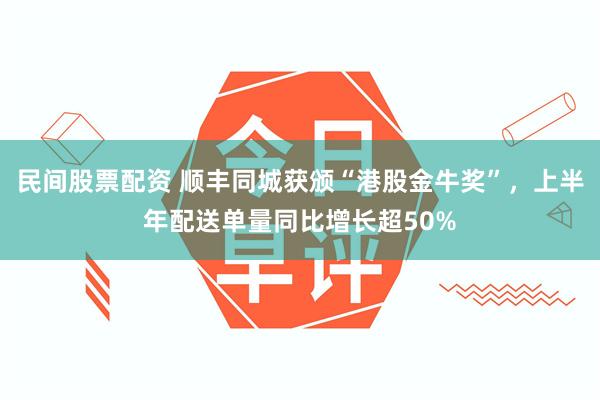 民间股票配资 顺丰同城获颁“港股金牛奖”，上半年配送单量同比增长超50%