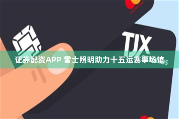 证券配资APP 雷士照明助力十五运赛事场馆