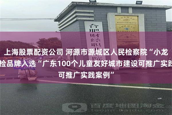 上海股票配资公司 河源市源城区人民检察院“小龙宝”未检品牌入选“广东100个儿童友好城市建设可推广实践案例”