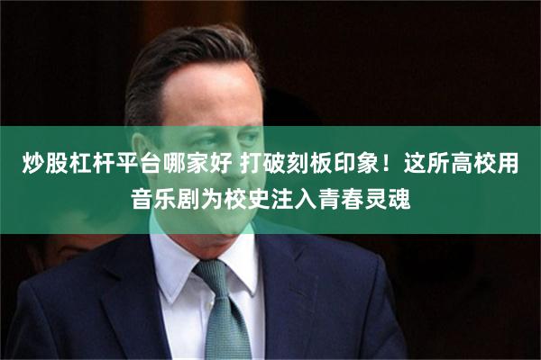 炒股杠杆平台哪家好 打破刻板印象！这所高校用音乐剧为校史注入青春灵魂