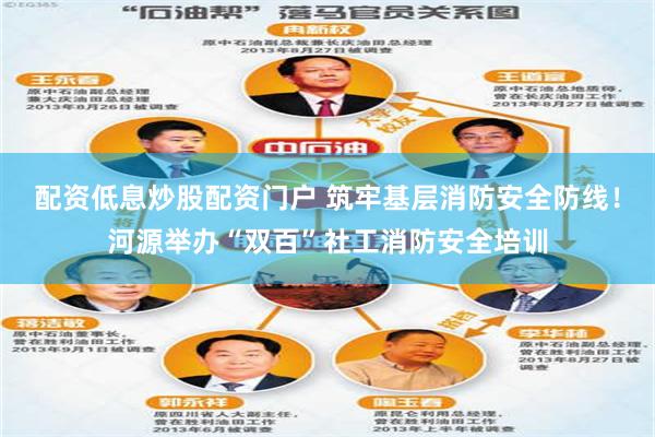 配资低息炒股配资门户 筑牢基层消防安全防线！河源举办“双百”社工消防安全培训