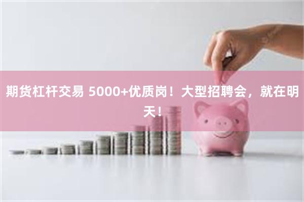 期货杠杆交易 5000+优质岗！大型招聘会，就在明天！