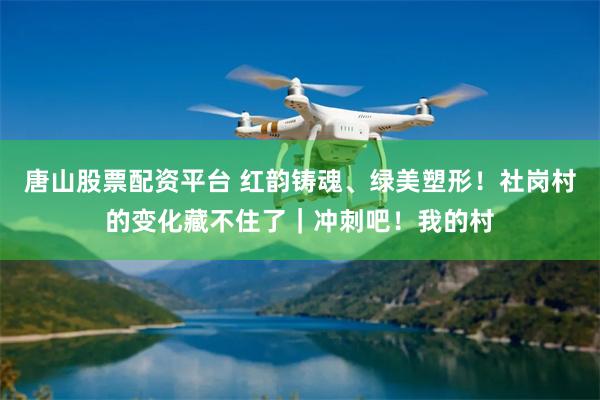 唐山股票配资平台 红韵铸魂、绿美塑形！社岗村的变化藏不住了｜冲刺吧！我的村