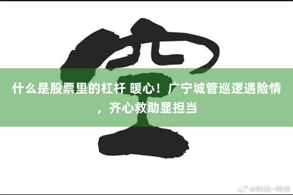 什么是股票里的杠杆 暖心！广宁城管巡逻遇险情，齐心救助显担当