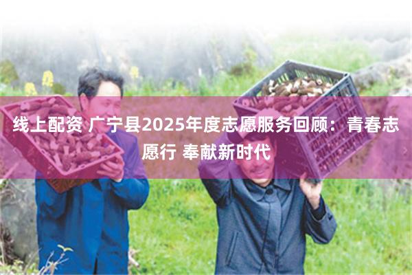 线上配资 广宁县2025年度志愿服务回顾：青春志愿行 奉献新时代