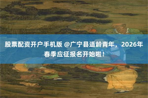 股票配资开户手机版 @广宁县适龄青年，2026年春季应征报名开始啦！