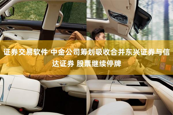 证券交易软件 中金公司筹划吸收合并东兴证券与信达证券 股票继续停牌