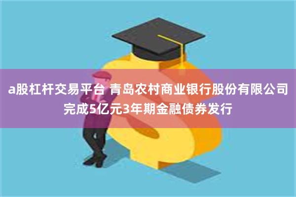 a股杠杆交易平台 青岛农村商业银行股份有限公司完成5亿元3年期金融债券发行