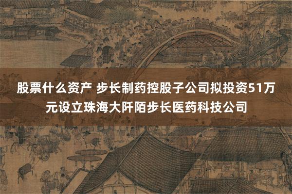 股票什么资产 步长制药控股子公司拟投资51万元设立珠海大阡陌步长医药科技公司