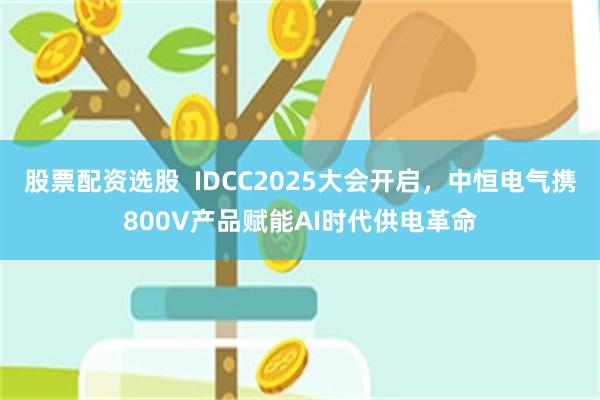 股票配资选股 IDCC2025大会开启,中恒电气携800V产品赋能AI时代供电革命