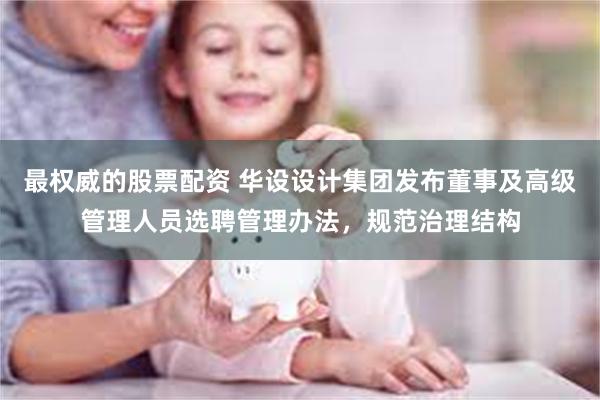 最权威的股票配资 华设设计集团发布董事及高级管理人员选聘管理办法，规范治理结构