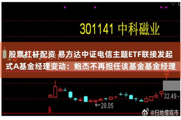 股票杠杆配资 易方达中证电信主题ETF联接发起式A基金经理变动：鲍杰不再担任该基金基金经理